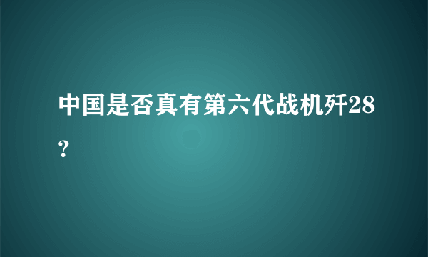 中国是否真有第六代战机歼28？