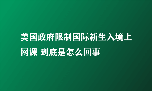 美国政府限制国际新生入境上网课 到底是怎么回事