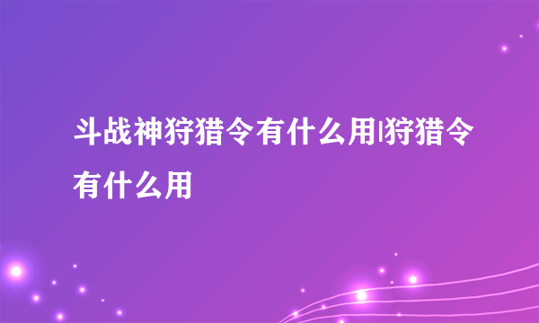 斗战神狩猎令有什么用|狩猎令有什么用