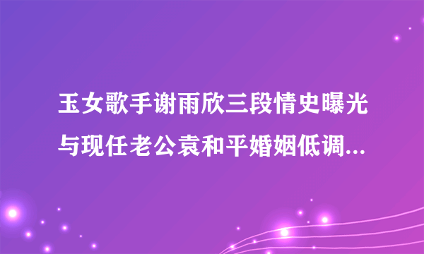 玉女歌手谢雨欣三段情史曝光与现任老公袁和平婚姻低调幸福_飞外网