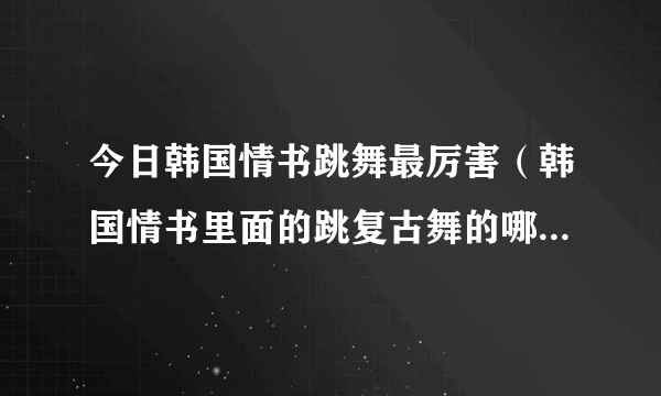 今日韩国情书跳舞最厉害（韩国情书里面的跳复古舞的哪个女明星是谁）