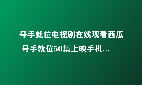 号手就位电视剧在线观看西瓜 号手就位50集上映手机免费观看网