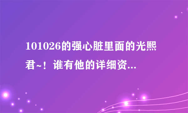 101026的强心脏里面的光熙君~！谁有他的详细资料的~！联系一下~！