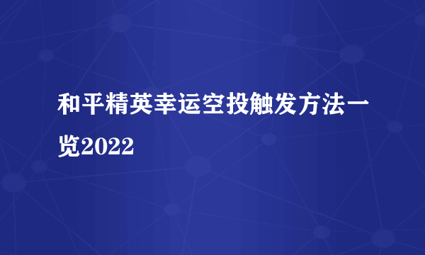 和平精英幸运空投触发方法一览2022