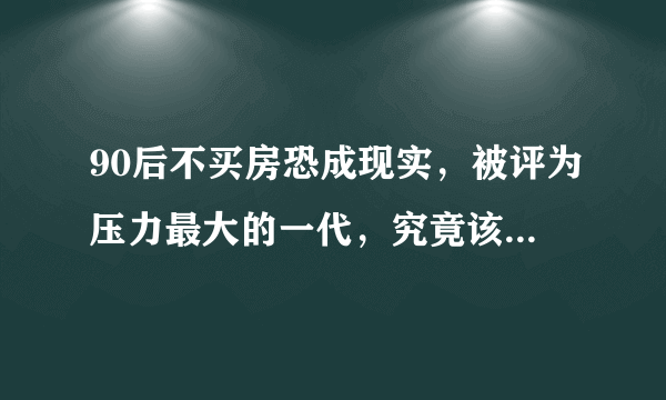 90后不买房恐成现实，被评为压力最大的一代，究竟该买房吗？