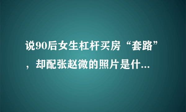 说90后女生杠杆买房“套路”，却配张赵微的照片是什么含意？