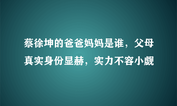 蔡徐坤的爸爸妈妈是谁，父母真实身份显赫，实力不容小觑