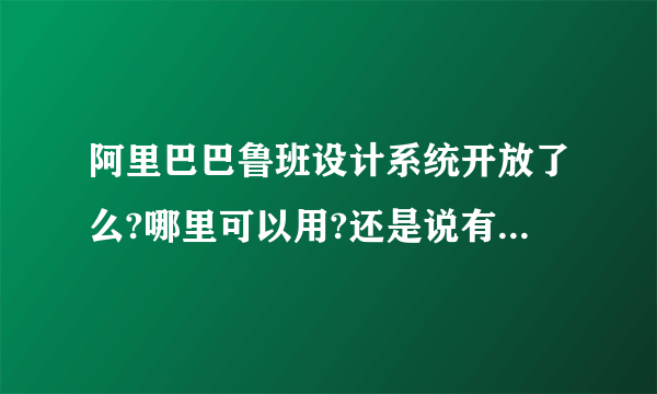 阿里巴巴鲁班设计系统开放了么?哪里可以用?还是说有什么条件才能使用？