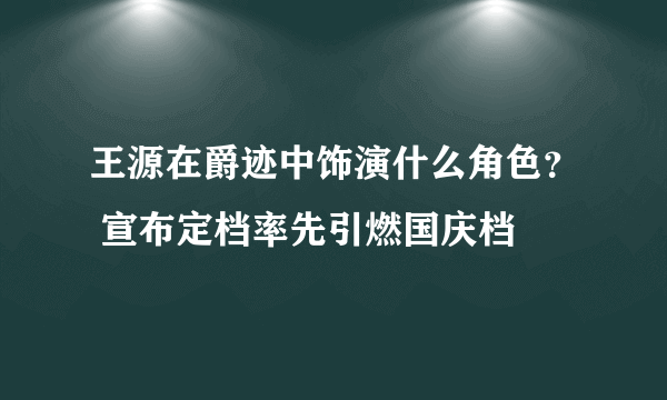 王源在爵迹中饰演什么角色？ 宣布定档率先引燃国庆档