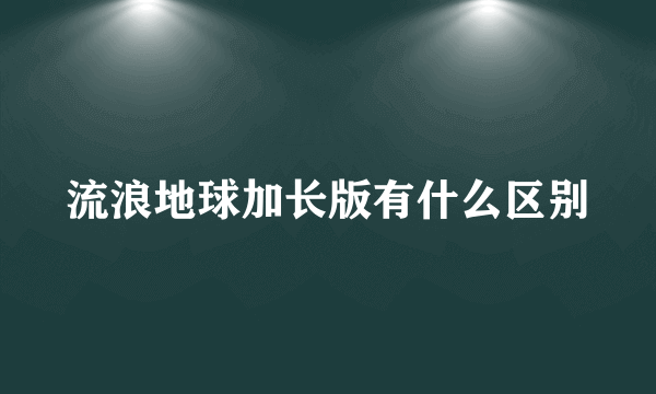 流浪地球加长版有什么区别