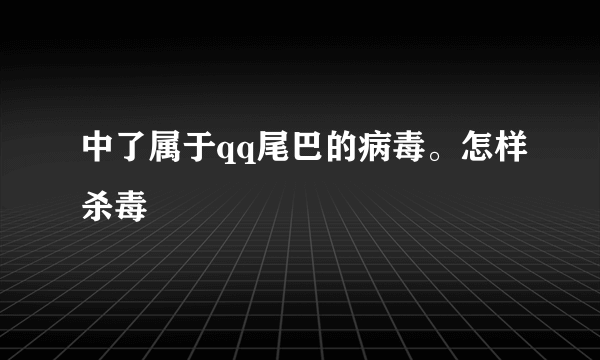 中了属于qq尾巴的病毒。怎样杀毒