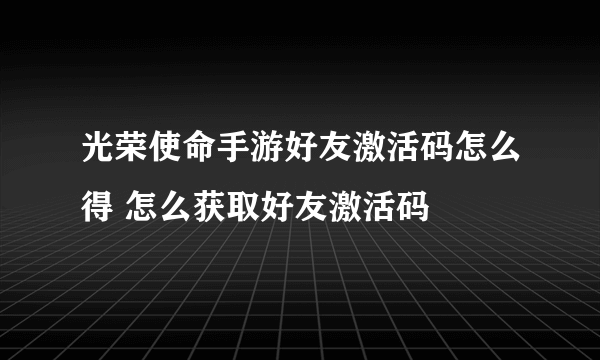 光荣使命手游好友激活码怎么得 怎么获取好友激活码