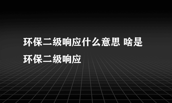 环保二级响应什么意思 啥是环保二级响应