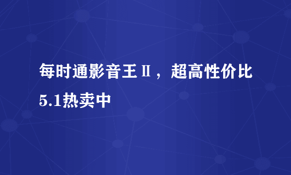 每时通影音王Ⅱ，超高性价比5.1热卖中