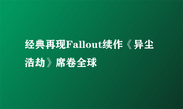 经典再现Fallout续作《异尘浩劫》席卷全球