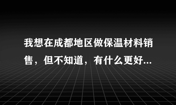 我想在成都地区做保温材料销售，但不知道，有什么更好的方式推广我的产品。不知道在网上有什么免费的，让