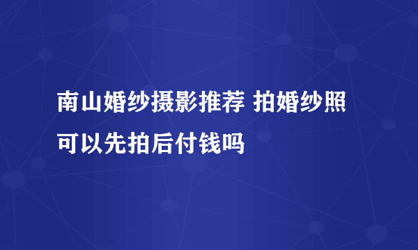 南山婚纱摄影推荐 拍婚纱照可以先拍后付钱吗