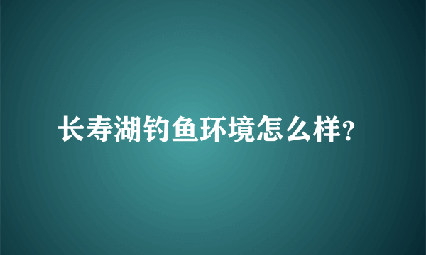 长寿湖钓鱼环境怎么样？