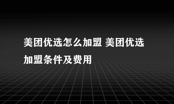 美团优选怎么加盟 美团优选加盟条件及费用