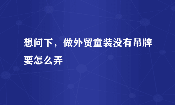 想问下，做外贸童装没有吊牌要怎么弄