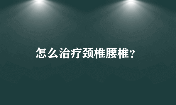 怎么治疗颈椎腰椎？