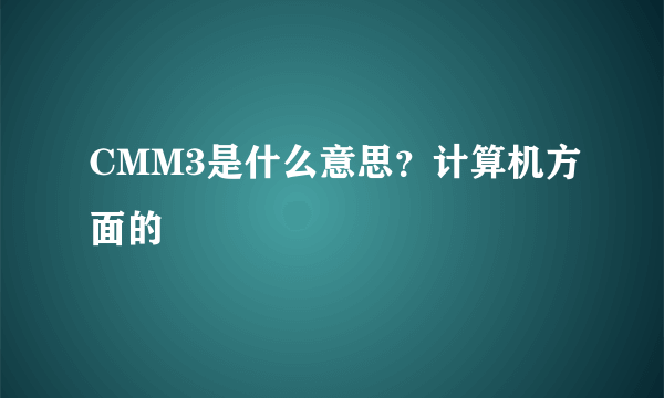 CMM3是什么意思？计算机方面的