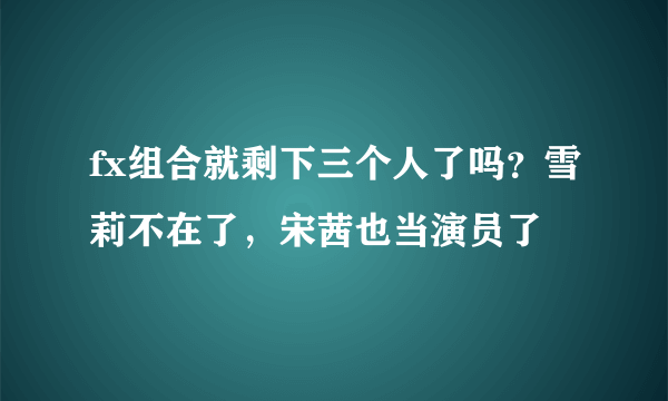 fx组合就剩下三个人了吗？雪莉不在了，宋茜也当演员了