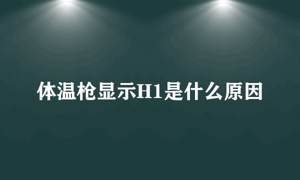 体温枪显示H1是什么原因