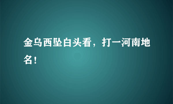 金乌西坠白头看，打一河南地名！