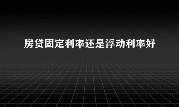 房贷固定利率还是浮动利率好