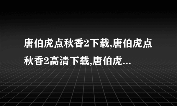 唐伯虎点秋香2下载,唐伯虎点秋香2高清下载,唐伯虎点秋香2迅雷下载