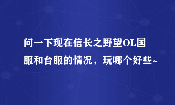 问一下现在信长之野望OL国服和台服的情况，玩哪个好些~