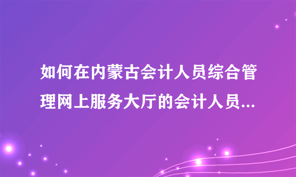 如何在内蒙古会计人员综合管理网上服务大厅的会计人员自助中心登？