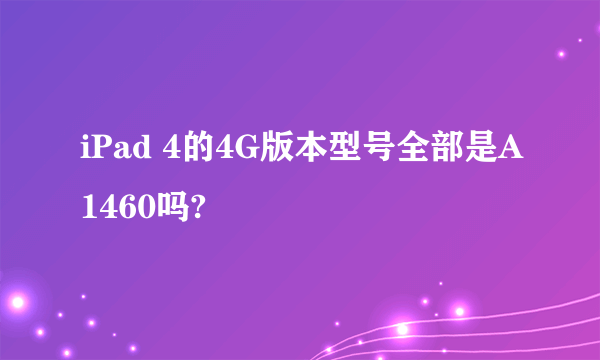 iPad 4的4G版本型号全部是A1460吗?