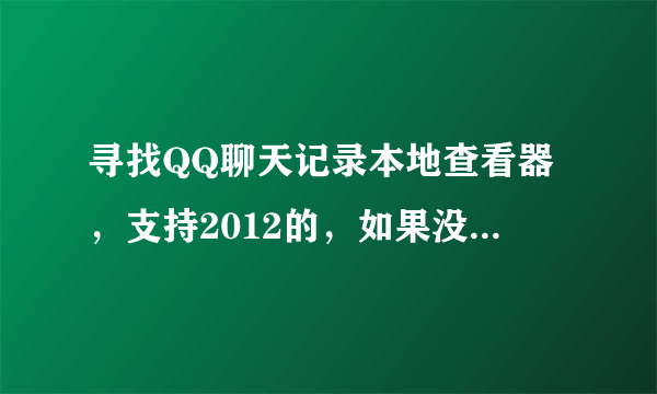 寻找QQ聊天记录本地查看器，支持2012的，如果没有，详细说明原因，要求免费的。