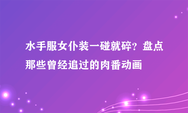 水手服女仆装一碰就碎？盘点那些曾经追过的肉番动画