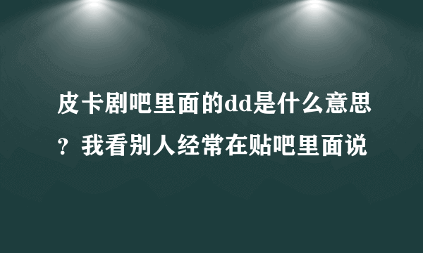 皮卡剧吧里面的dd是什么意思？我看别人经常在贴吧里面说