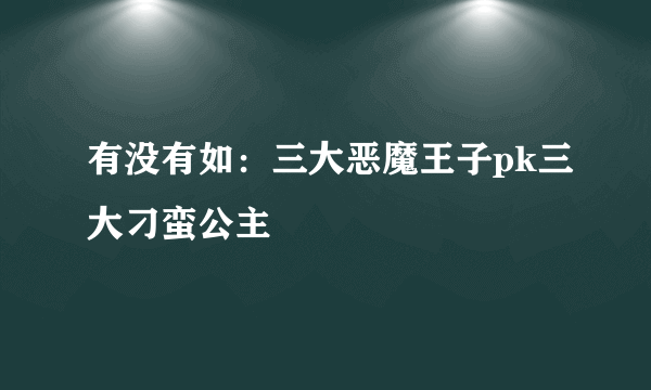 有没有如：三大恶魔王子pk三大刁蛮公主