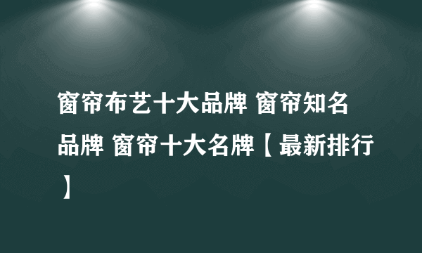 窗帘布艺十大品牌 窗帘知名品牌 窗帘十大名牌【最新排行】