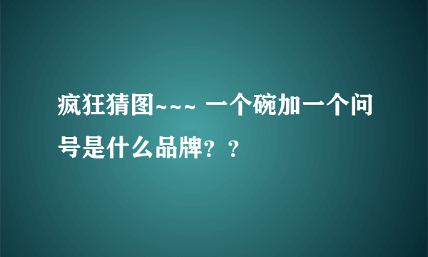 疯狂猜图~~~ 一个碗加一个问号是什么品牌？？