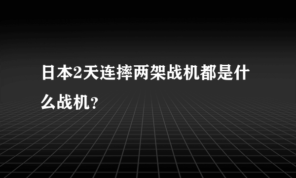 日本2天连摔两架战机都是什么战机？