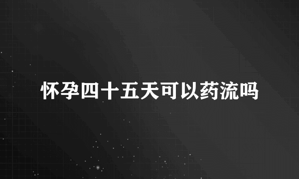 怀孕四十五天可以药流吗