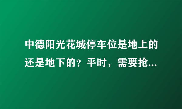 中德阳光花城停车位是地上的还是地下的？平时，需要抢车位吗？租车位多少钱？