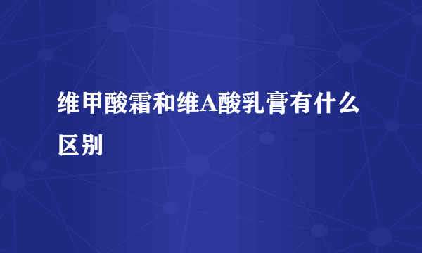 维甲酸霜和维A酸乳膏有什么区别