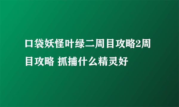 口袋妖怪叶绿二周目攻略2周目攻略 抓捕什么精灵好