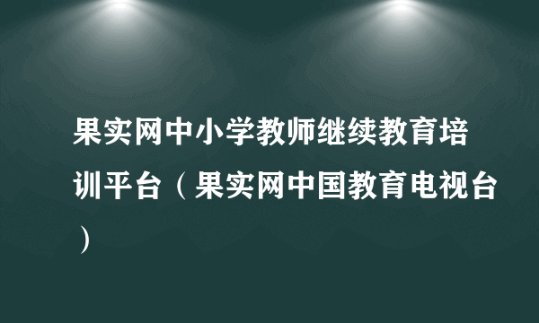 果实网中小学教师继续教育培训平台（果实网中国教育电视台）