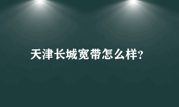 天津长城宽带怎么样？