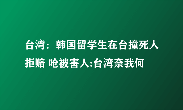 台湾：韩国留学生在台撞死人拒赔 呛被害人:台湾奈我何