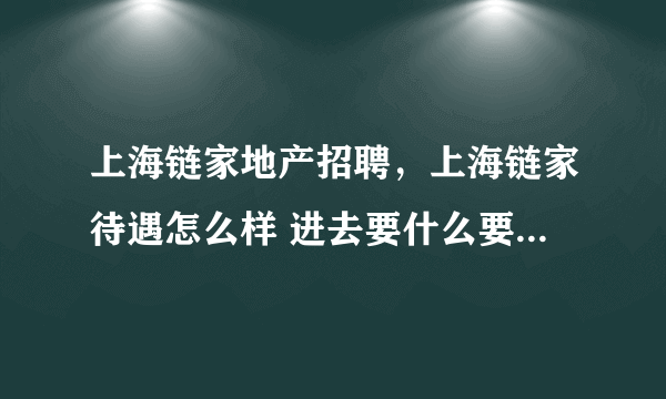 上海链家地产招聘，上海链家待遇怎么样 进去要什么要求月薪多少作几休几朝几晚几