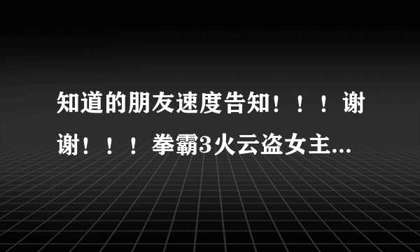 知道的朋友速度告知！！！谢谢！！！拳霸3火云盗女主角详细资料